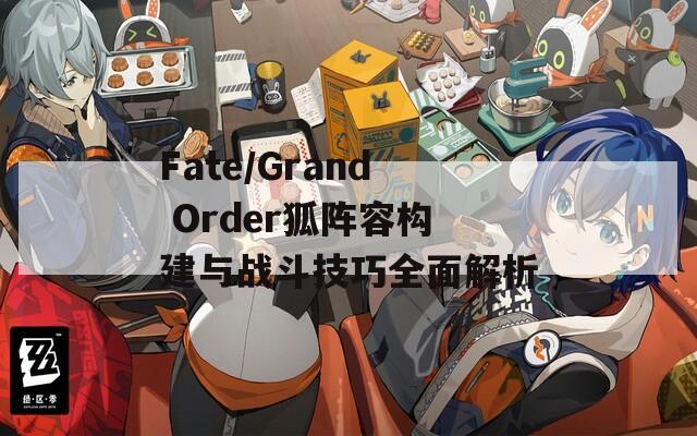 Fate/Grand Order狐阵容构建与战斗技巧全面解析