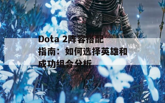 Dota 2阵容搭配指南：如何选择英雄和成功组合分析