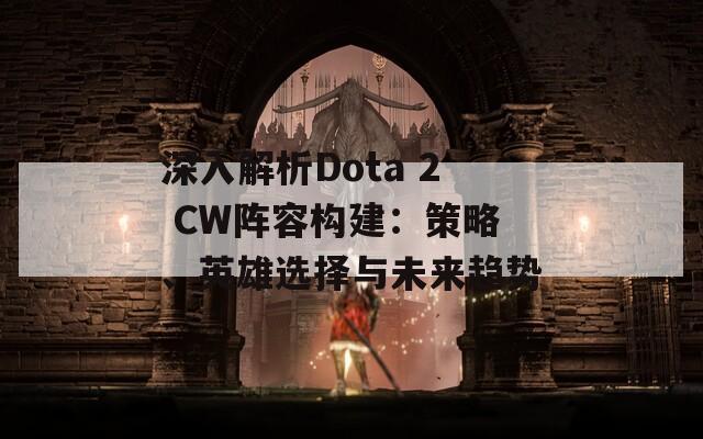 深入解析Dota 2 CW阵容构建：策略、英雄选择与未来趋势