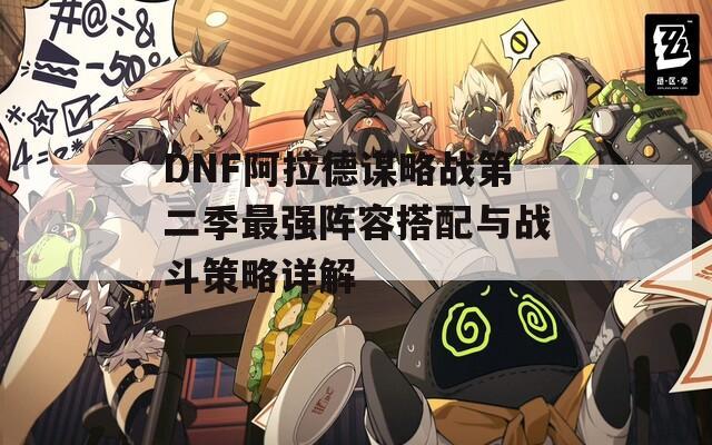 DNF阿拉德谋略战第二季最强阵容搭配与战斗策略详解