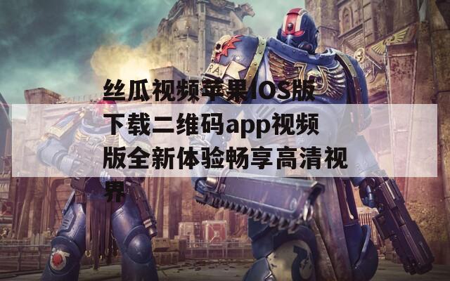 丝瓜视频苹果IOS版下载二维码app视频版全新体验畅享高清视界