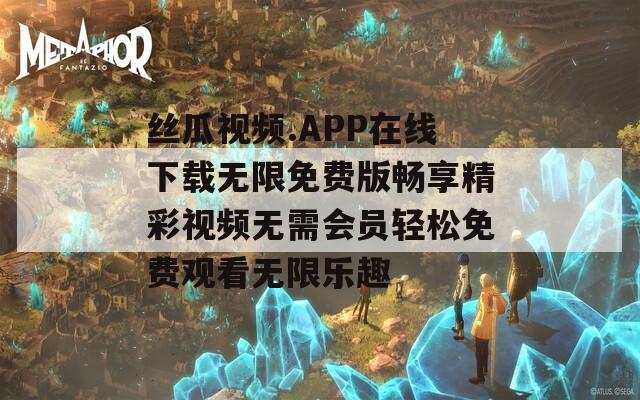 丝瓜视频.APP在线下载无限免费版畅享精彩视频无需会员轻松免费观看无限乐趣