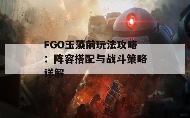 FGO玉藻前玩法攻略：阵容搭配与战斗策略详解