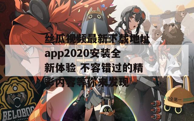 丝瓜视频最新下载地址app2020安装全新体验 不容错过的精彩内容等你来发现