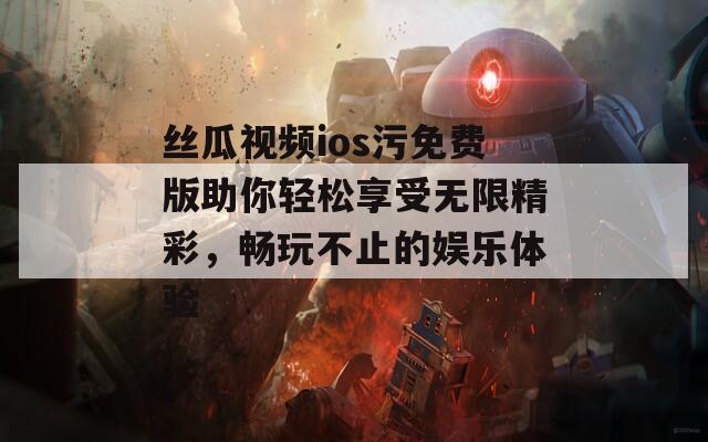 丝瓜视频ios污免费版助你轻松享受无限精彩，畅玩不止的娱乐体验