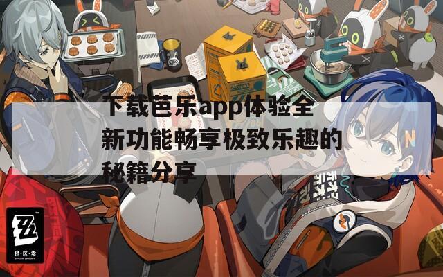 下载芭乐app体验全新功能畅享极致乐趣的秘籍分享