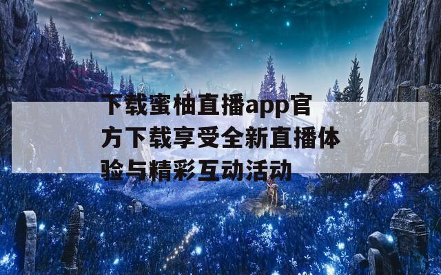 下载蜜柚直播app官方下载享受全新直播体验与精彩互动活动