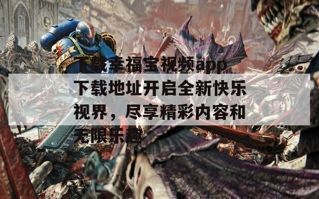 下载幸福宝视频app下载地址开启全新快乐视界，尽享精彩内容和无限乐趣