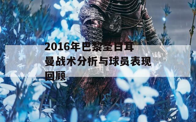 2016年巴黎圣日耳曼战术分析与球员表现回顾