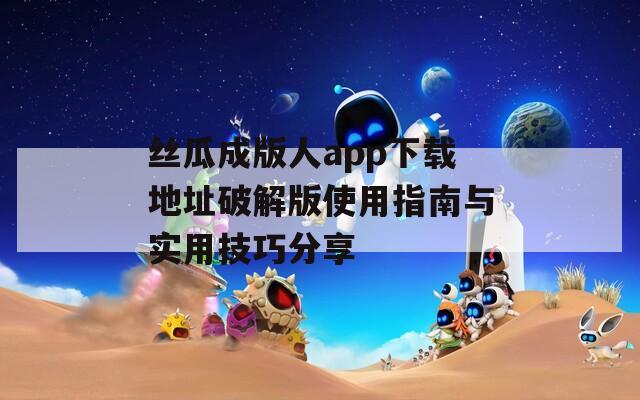 丝瓜成版人app下载地址破解版使用指南与实用技巧分享