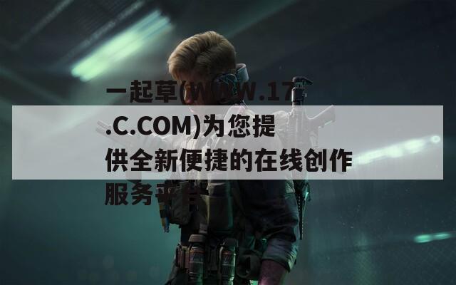 一起草(WWW.17.C.COM)为您提供全新便捷的在线创作服务平台