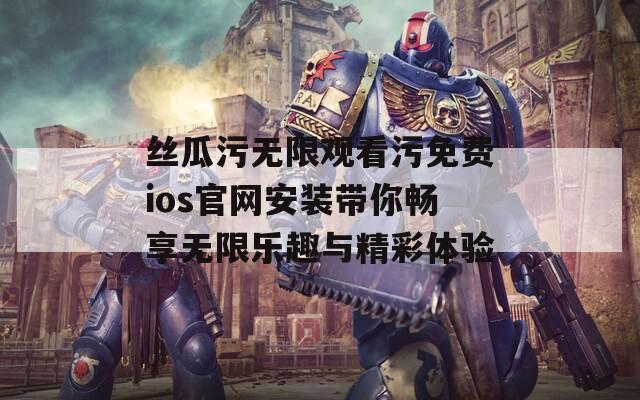 丝瓜污无限观看污免费ios官网安装带你畅享无限乐趣与精彩体验