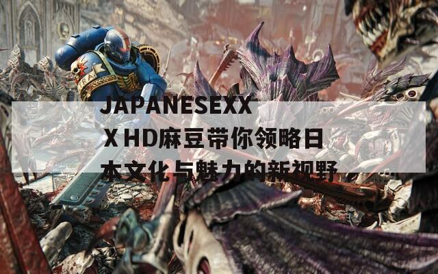 JAPANESEXXⅩHD麻豆带你领略日本文化与魅力的新视野