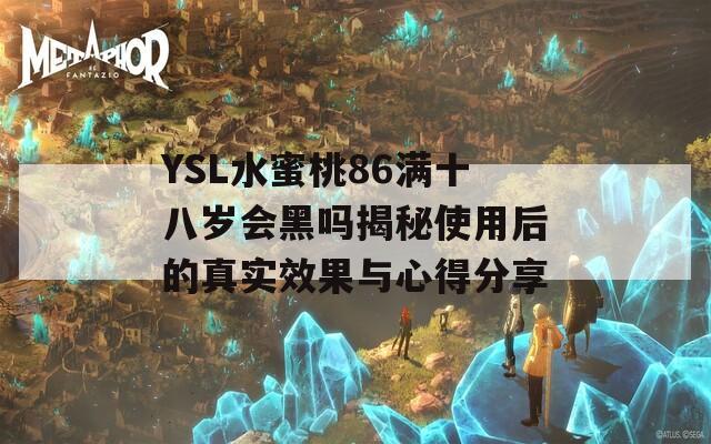 YSL水蜜桃86满十八岁会黑吗揭秘使用后的真实效果与心得分享