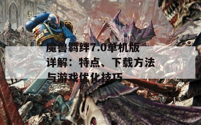 魔兽羁绊7.0单机版详解：特点、下载方法与游戏优化技巧