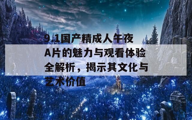 9.1国产精成人午夜A片的魅力与观看体验全解析，揭示其文化与艺术价值