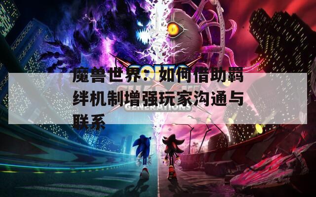 魔兽世界：如何借助羁绊机制增强玩家沟通与联系