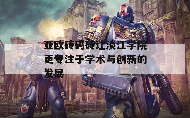 亚欧砖码砖让淡江学院更专注于学术与创新的发展