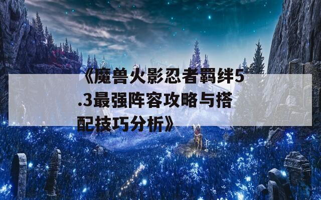 《魔兽火影忍者羁绊5.3最强阵容攻略与搭配技巧分析》