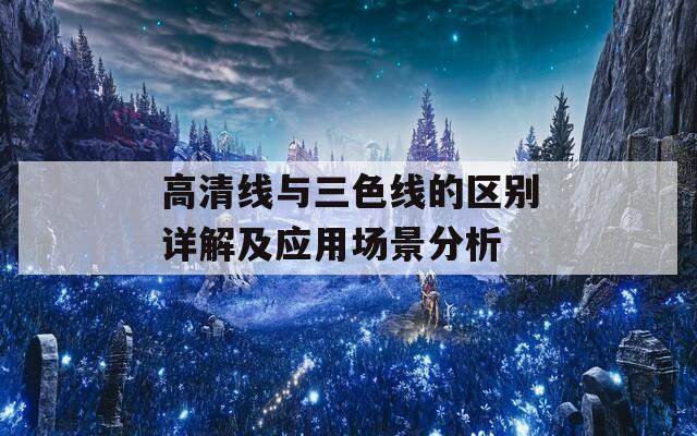 高清线与三色线的区别详解及应用场景分析