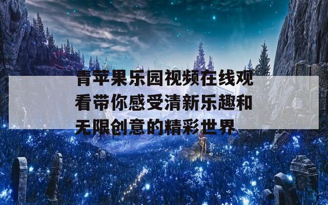 青苹果乐园视频在线观看带你感受清新乐趣和无限创意的精彩世界