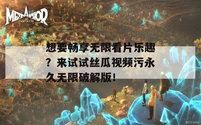 想要畅享无限看片乐趣？来试试丝瓜视频污永久无限破解版！