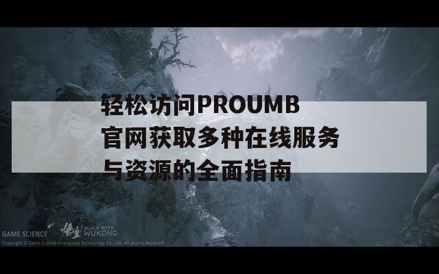 轻松访问PROUMB官网获取多种在线服务与资源的全面指南