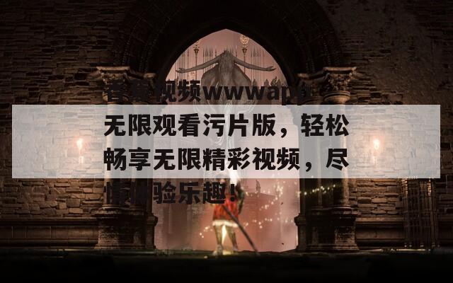 香蕉视频wwwapp无限观看污片版，轻松畅享无限精彩视频，尽情体验乐趣！