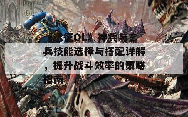 《远征OL》神兵与玄兵技能选择与搭配详解，提升战斗效率的策略指南