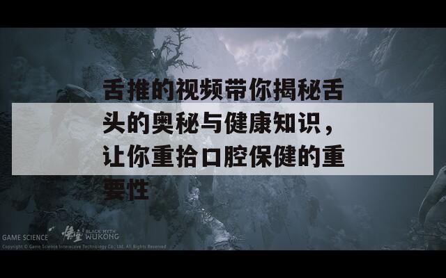 舌推的视频带你揭秘舌头的奥秘与健康知识，让你重拾口腔保健的重要性