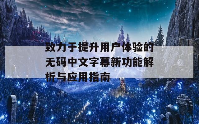 致力于提升用户体验的无码中文字幕新功能解析与应用指南