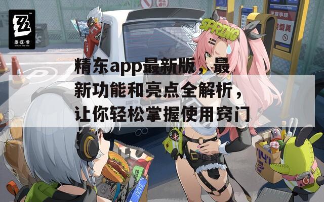 精东app最新版，最新功能和亮点全解析，让你轻松掌握使用窍门！