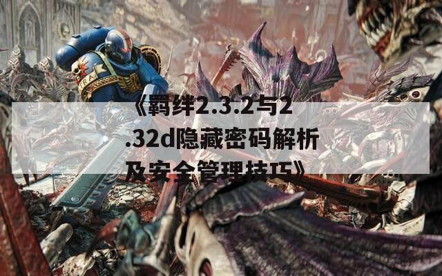 《羁绊2.3.2与2.32d隐藏密码解析及安全管理技巧》