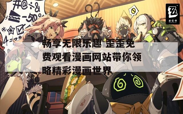 畅享无限乐趣 歪歪免费观看漫画网站带你领略精彩漫画世界