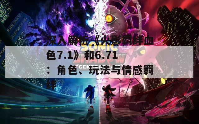 深入解析《火影羁绊血色7.1》和6.71：角色、玩法与情感羁绊