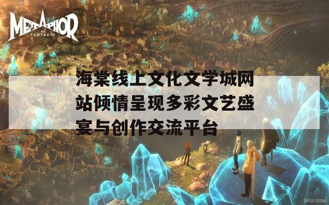 海棠线上文化文学城网站倾情呈现多彩文艺盛宴与创作交流平台