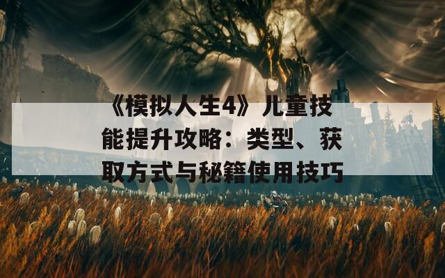 《模拟人生4》儿童技能提升攻略：类型、获取方式与秘籍使用技巧