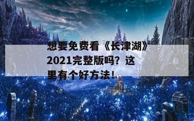 想要免费看《长津湖》2021完整版吗？这里有个好方法！