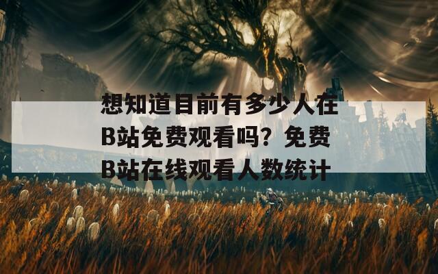 想知道目前有多少人在B站免费观看吗？免费B站在线观看人数统计