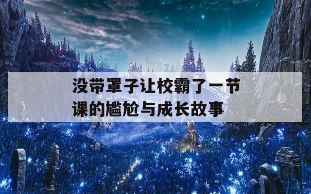 没带罩子让校霸了一节课的尴尬与成长故事