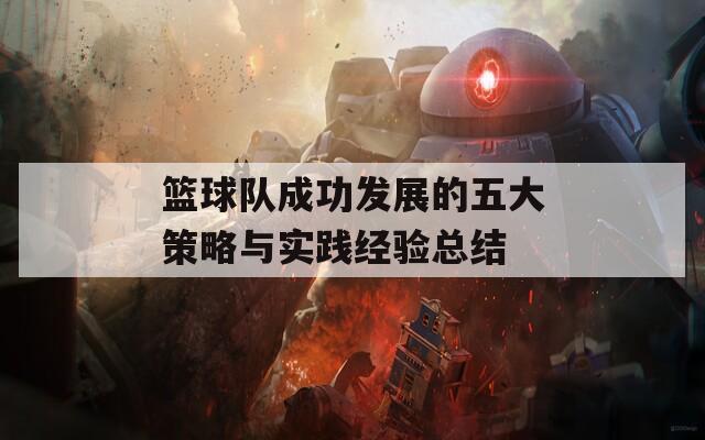 篮球队成功发展的五大策略与实践经验总结