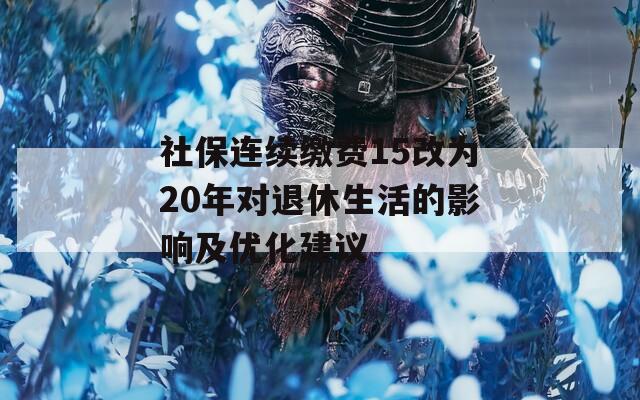 社保连续缴费15改为20年对退休生活的影响及优化建议