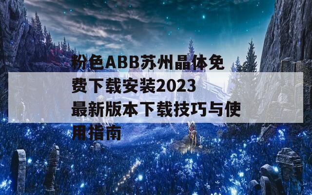 粉色ABB苏州晶体免费下载安装2023 最新版本下载技巧与使用指南