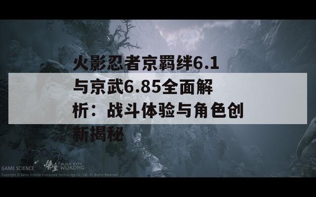 火影忍者京羁绊6.1与京武6.85全面解析：战斗体验与角色创新揭秘