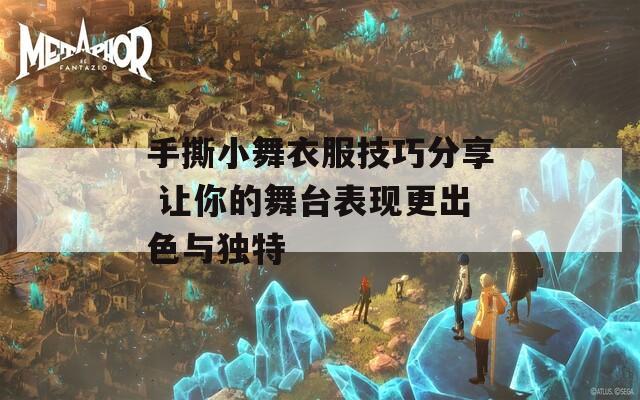 手撕小舞衣服技巧分享 让你的舞台表现更出色与独特