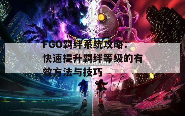 FGO羁绊系统攻略：快速提升羁绊等级的有效方法与技巧