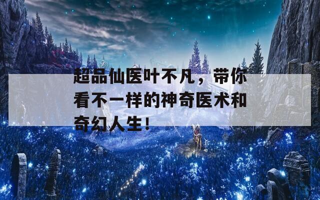 超品仙医叶不凡，带你看不一样的神奇医术和奇幻人生！