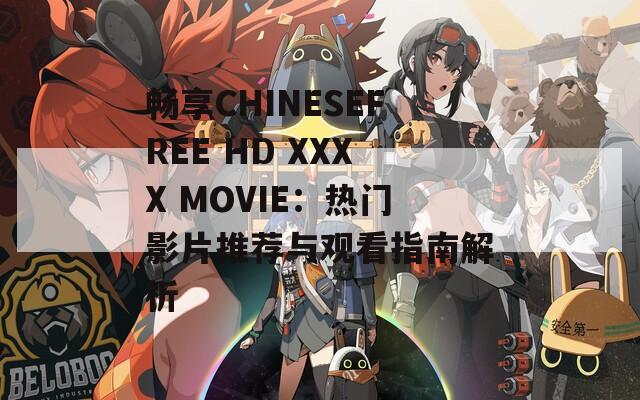 畅享CHINESEFREE HD XXXX MOVIE：热门影片推荐与观看指南解析