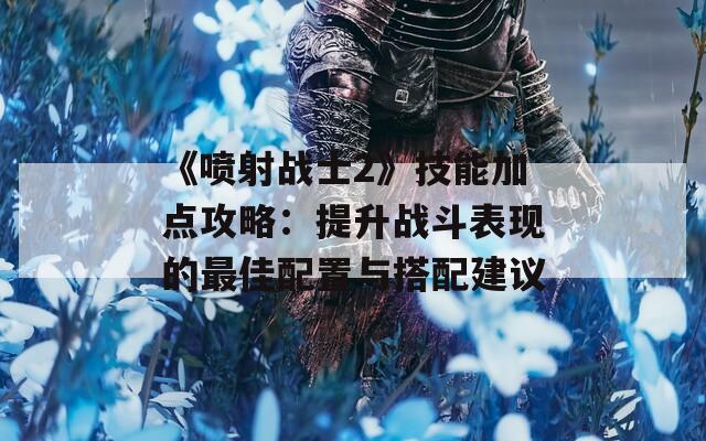 《喷射战士2》技能加点攻略：提升战斗表现的最佳配置与搭配建议