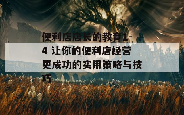 便利店店长的教育1-4 让你的便利店经营更成功的实用策略与技巧